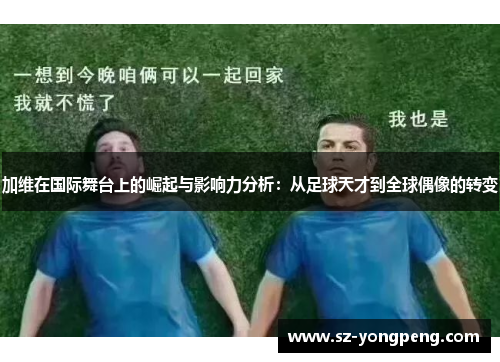 加维在国际舞台上的崛起与影响力分析：从足球天才到全球偶像的转变