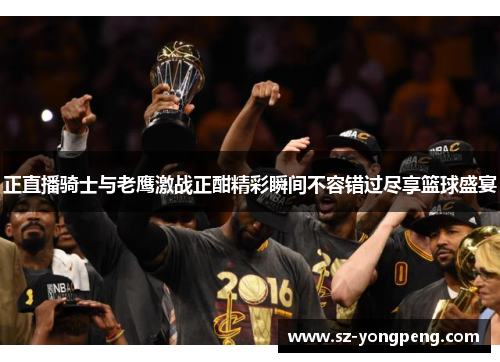 正直播骑士与老鹰激战正酣精彩瞬间不容错过尽享篮球盛宴