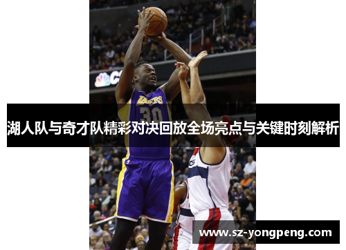 湖人队与奇才队精彩对决回放全场亮点与关键时刻解析