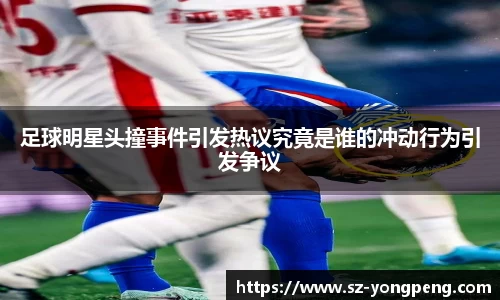 足球明星头撞事件引发热议究竟是谁的冲动行为引发争议