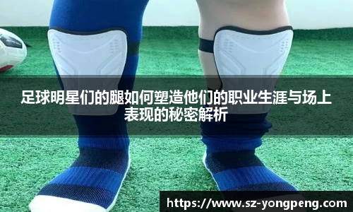 足球明星们的腿如何塑造他们的职业生涯与场上表现的秘密解析