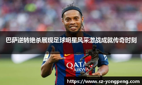 巴萨逆转绝杀展现足球明星风采激战成就传奇时刻