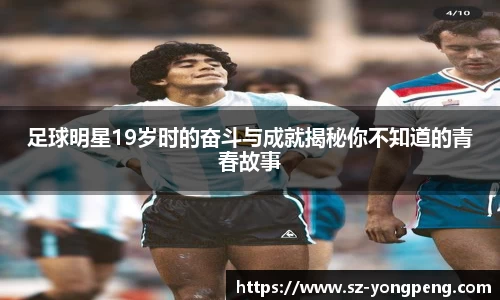 足球明星19岁时的奋斗与成就揭秘你不知道的青春故事