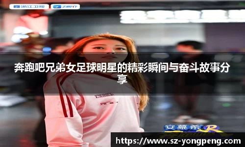 奔跑吧兄弟女足球明星的精彩瞬间与奋斗故事分享